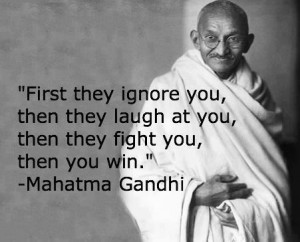 ... laugh at you, then they fight you, then you win.” ~ Mahatma Gandhi