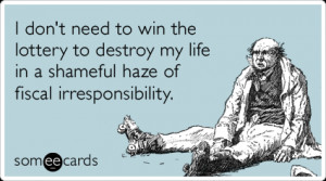 don't need to win the lottery to destroy my life in a shameful haze ...