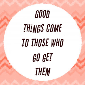 Poster>> Good things come to those who go get them ~ #quote #taolife