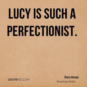 Desi Arnaz - Lucy is such a perfectionist.