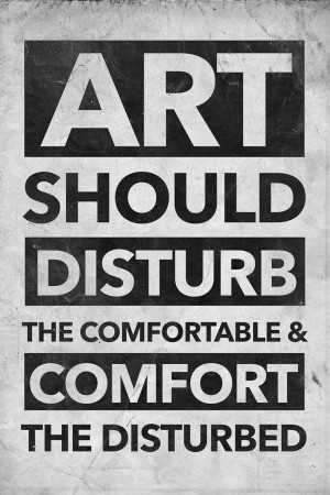 Art should disturbed the comfortable and comfort the disturbed.