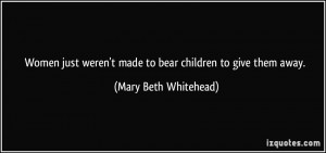 Women just weren't made to bear children to give them away. - Mary ...