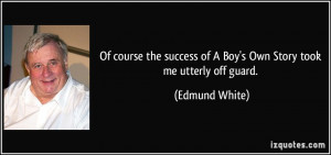 ... success of A Boy's Own Story took me utterly off guard. - Edmund White