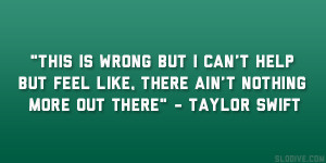 ... feel like, There ain’t nothing more out there” – Taylor Swift