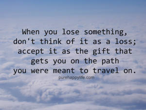 When you lose something, don’t think of it as a loss, accept it as ...