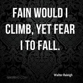 Fain would I climb, yet fear I to fall. - Walter Raleigh
