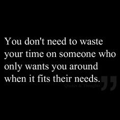 You don't need to waste your time on someone who only wants you around ...