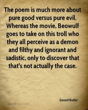 much more about pure good versus pure evil. Whereas the movie, Beowulf ...