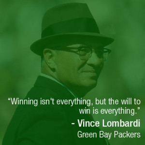... will to win is everything.” – Vince Lombardi, Green Bay Packers