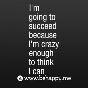 going to succeed because I'm crazy enough to think I can