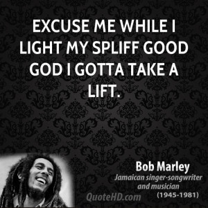 Excuse me while I light my spliff good God I gotta take a lift.