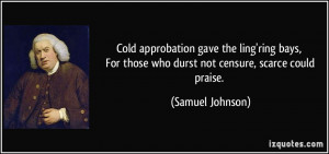 ... For those who durst not censure, scarce could praise. - Samuel Johnson