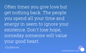 Often times you give love but get nothing back. The people you spend ...