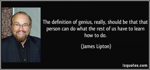 The definition of genius, really, should be that that person can do ...
