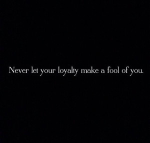 Never let loyalty make a fool of you