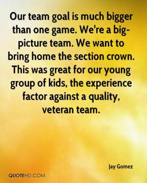 Our team goal is much bigger than one game. We're a big-picture team ...