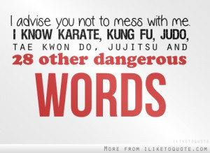 advice you not to mess with me. I know karate, kung fu, judo, tae ...