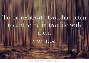 To be right with God has often meant to be in trouble with men.