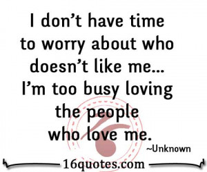 don't have time to worry about who doesn't like me... I'm too busy ...