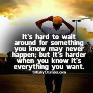 it's hard to wait around for something you know may never happen; but ...