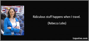 Ridiculous stuff happens when I travel. - Rebecca Lobo