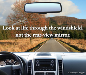 Look at life through the windshield, not the rear view mirror.