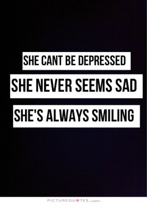 She can't be depressed. She never seems sad. She's always smiling ...
