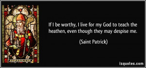 ... to teach the heathen, even though they may despise me. - Saint Patrick