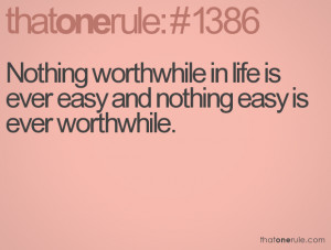 Nothing worthwhile in life is ever easy and nothing easy is ever ...