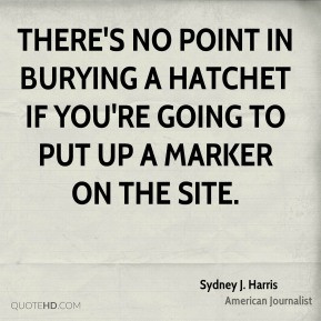Sydney J. Harris - There's no point in burying a hatchet if you're ...