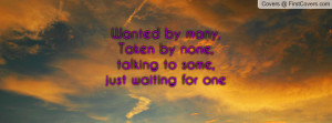Wanted by many,Taken by none,talking to some,just waiting for one