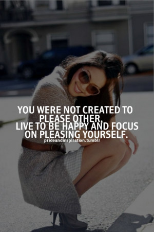 not created to please other, live to be happy and focus on pleasing ...