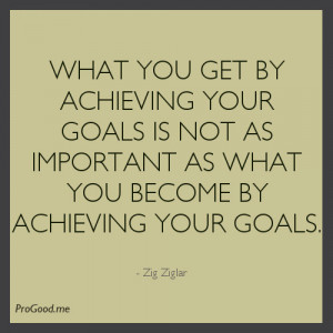 ... Important As What You Become By Achieving Your Goals. – Zig Ziglar