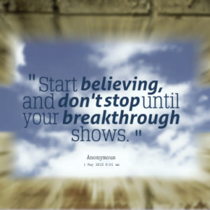 Start believing, and don't stop until your breakthrough shows.