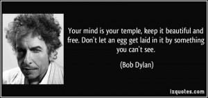 ... let an egg get laid in it by something you can't see. - Bob Dylan