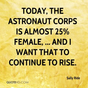 Sally Ride - Today, the astronaut corps is almost 25% female, ... and ...
