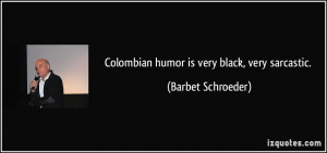 Colombian humor is very black, very sarcastic. - Barbet Schroeder