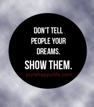 Life Quote: Don’t tell people your dreams. Show Them.