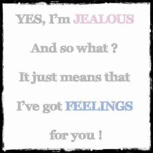 Yes, I’m Jealous And So What It Just Means That I’ve Got Feelins ...