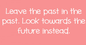 Leave the past in the past. look towards the future instead.
