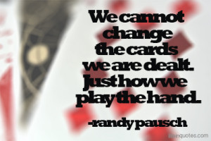 ... change the cards we are dealt. Just how we play the hand. Randy Pausch