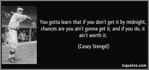 ... you ain't gonna get it, and if you do, it ain't worth it. - Casey