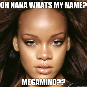 OH NANA WHATS MY NAME? MEGAMIND??