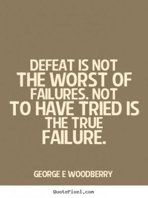 Defeat is not the worst of failures. Not to have tried is the true ...
