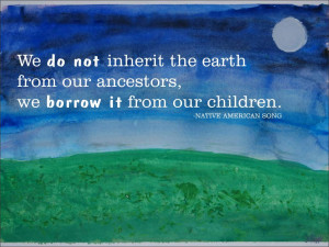 ... earth from our ancestors, we borrow it from our children. Native