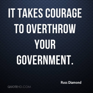 It Takes Courage To Overthrow Your Government.