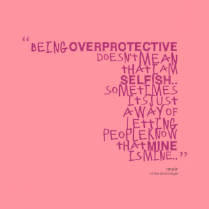 Quotes Picture: being overprotective doesn't mean that i am selfish ...