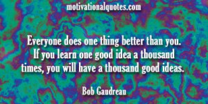 Everyone does one thing better than you. If you learn one good idea a ...