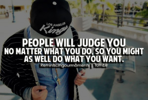 People will judge you no matter what you do, so you might as well do ...
