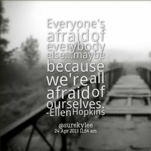 ... else...maybe because we're all afraid of ourselves. -Ellen Hopkins